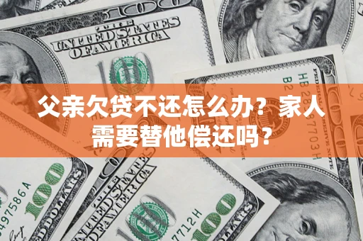 武汉父亲欠贷不还怎么办？家人需要替他偿还吗？