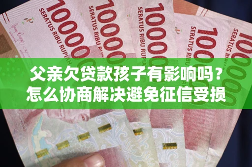 武汉父亲欠贷款孩子有影响吗？怎么协商解决避免征信受损？