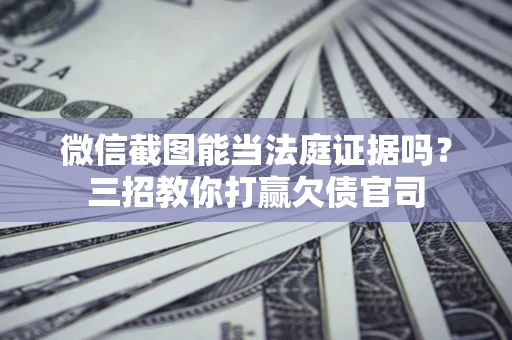 武汉微信截图能当法庭证据吗？三招教你打赢欠债官司