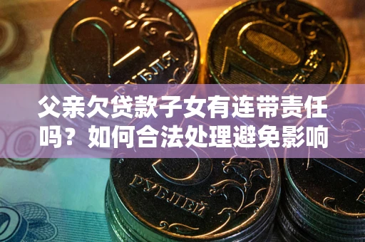 武汉父亲欠贷款子女有连带责任吗？如何合法处理避免影响？