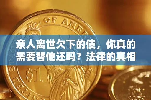 武汉亲人离世欠下的债，你真的需要替他还吗？法律的真相或许与你想的不一样