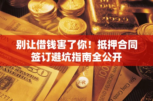 武汉别让借钱害了你！抵押合同签订避坑指南全公开