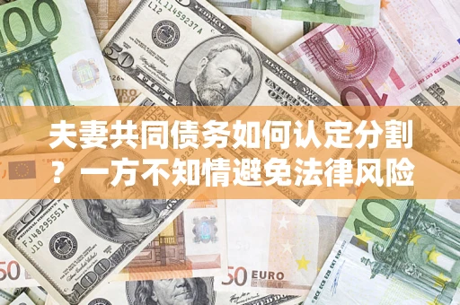 武汉夫妻共同债务如何认定分割？一方不知情避免法律风险必看！