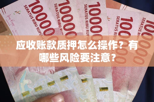 武汉应收账款质押怎么操作？有哪些风险要注意？
