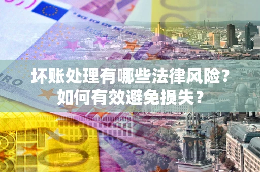 武汉坏账处理有哪些法律风险？如何有效避免损失？