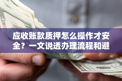 武汉应收账款质押怎么操作才安全？一文说透办理流程和避险绝招