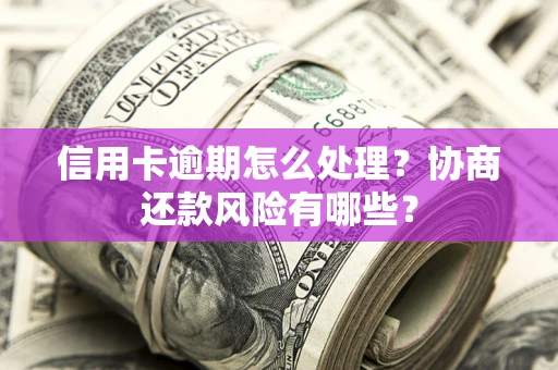 武汉信用卡逾期怎么处理？协商还款风险有哪些？